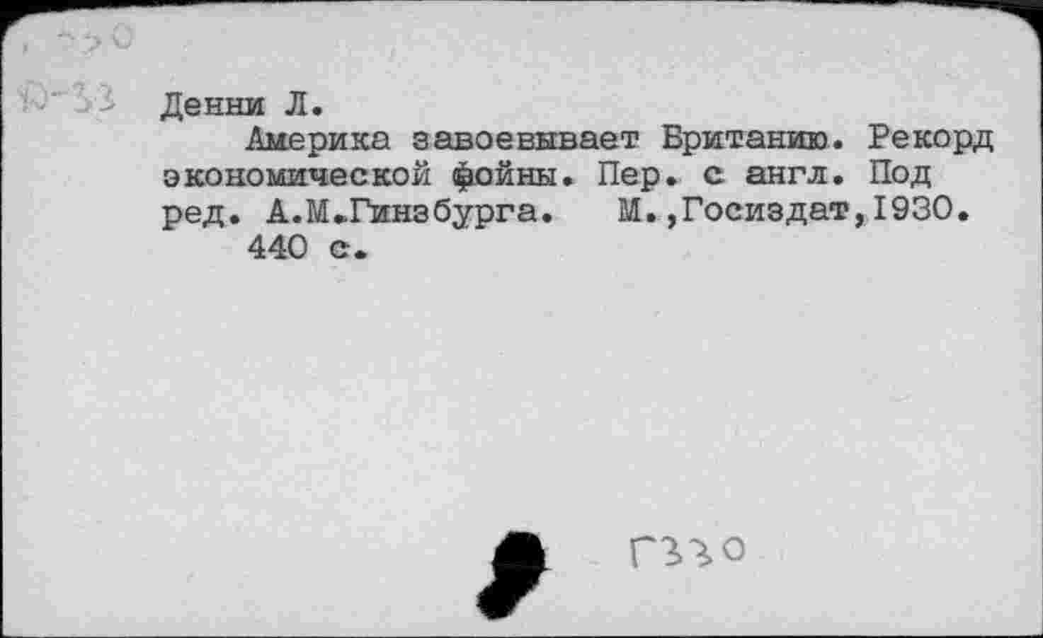 ﻿Денни Л.
Америка завоевывает Британию. Рекорд экономической фойны. Пер. с англ. Под ред. А.М.Гинзбурга.	М.,Госиздат,1930.
440 с.